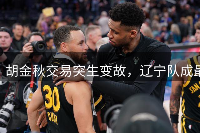 胡金秋交易突生变故，辽宁队成最大受益者